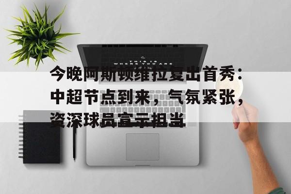 开云app-关于今晚阿斯顿维拉复出首秀：中超节点到来，气氛紧张，资深球员宣示担当的信息