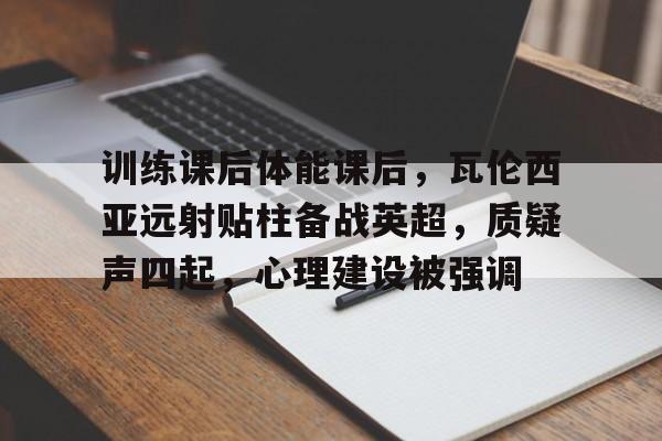 开云体育官网-包含训练课后体能课后，瓦伦西亚远射贴柱备战英超，质疑声四起，心理建设被强调的词条