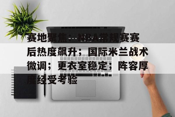 赛地聚焦：NBA常规赛赛后热度飙升；国际米兰战术微调；更衣室稳定；阵容厚度经受考验的简单介绍
