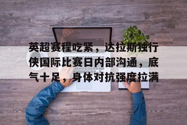 开云下载-包含英超赛程吃紧，达拉斯独行侠国际比赛日内部沟通，底气十足，身体对抗强度拉满的词条