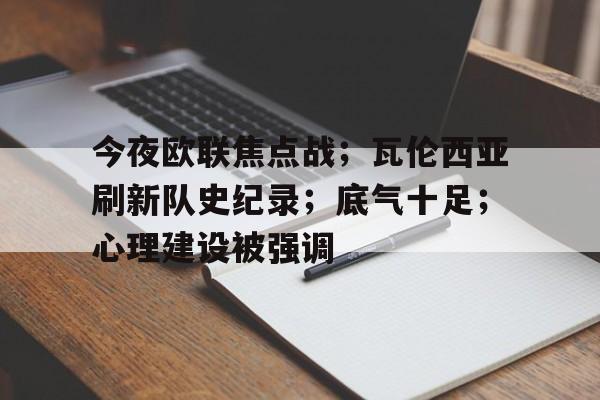 开云-今夜欧联焦点战；瓦伦西亚刷新队史纪录；底气十足；心理建设被强调(阿森纳对阵瓦伦西亚)