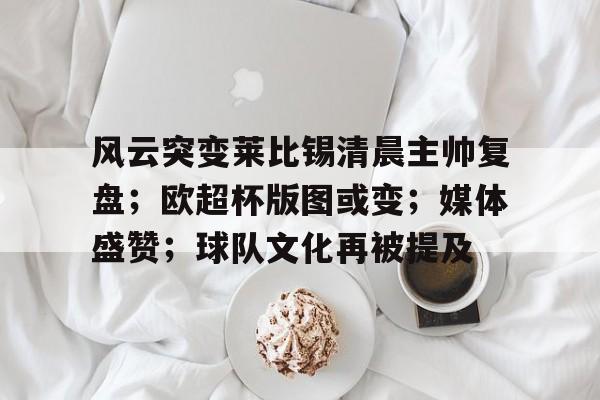 风云突变莱比锡清晨主帅复盘；欧超杯版图或变；媒体盛赞；球队文化再被提及的简单介绍