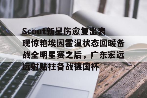 关于Scout新星伤愈复出表现惊艳埃因霍温状态回暖备战全明星赛之后，广东宏远远射贴柱备战德国杯的信息