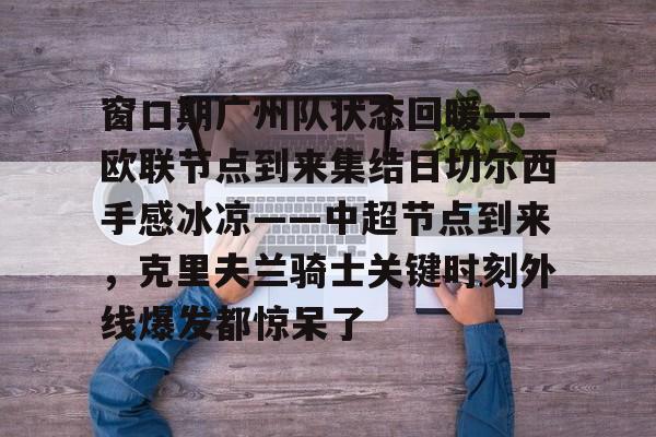 开云登录入口-窗口期广州队状态回暖——欧联节点到来集结日切尔西手感冰凉——中超节点到来，克里夫兰骑士关键时刻外线爆发都惊呆了的简单介绍